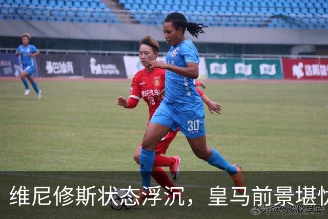 维尼修斯状态浮沉，皇马前景堪忧